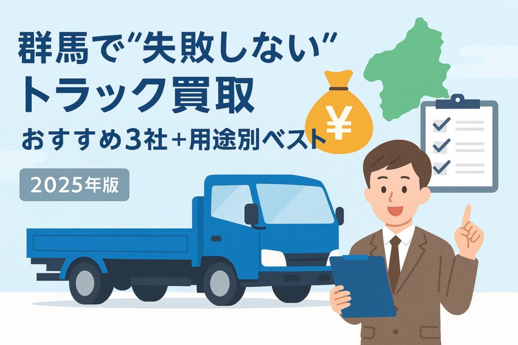 群馬で“失敗しない”トラック買取おすすめ3社＋用途別ベスト【2025年版】